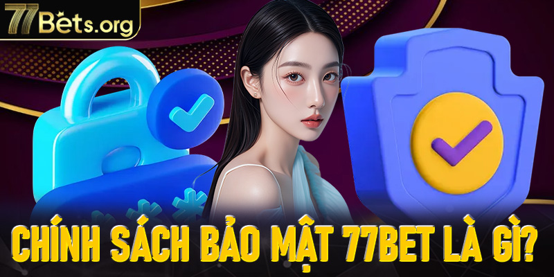 Chính sách bảo mật 77Bet là gì?
