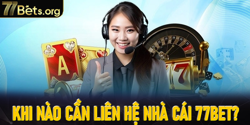Khi nào cần liên hệ cho nhà cái 77Bet?