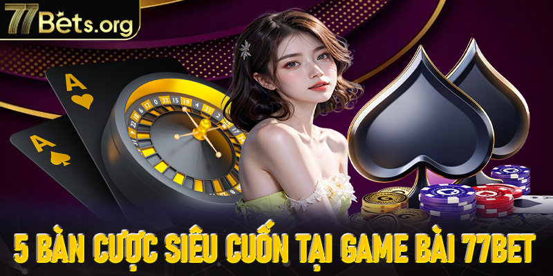 Điểm danh 5 bàn cược siêu cuốn tại game bài 77Bet