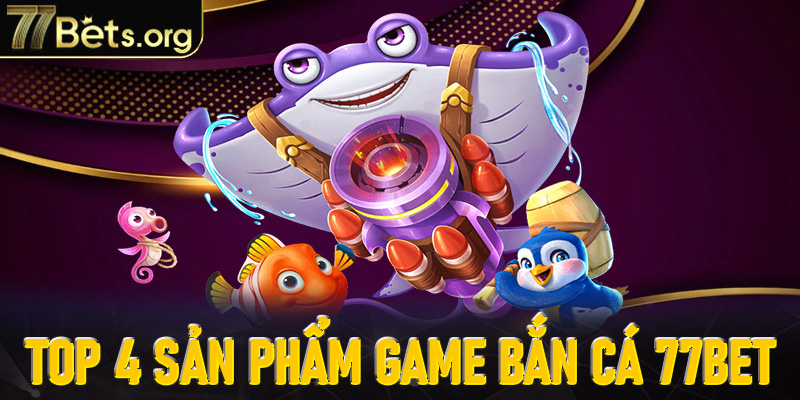 Top 4 sản phẩm cá cược tiềm năng trong Bắn cá 77Bet