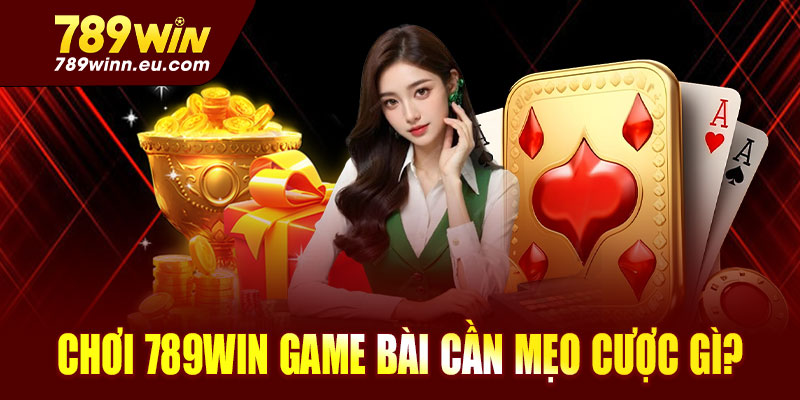Chơi 789win game bài cần mẹo cược gì?