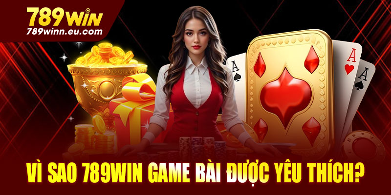Vì sao 789win game bài được yêu thích?